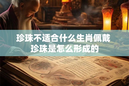 珍珠不适合什么生肖佩戴 珍珠是怎么形成的 珍珠不适合什么生肖佩戴 珍珠是怎么形成的