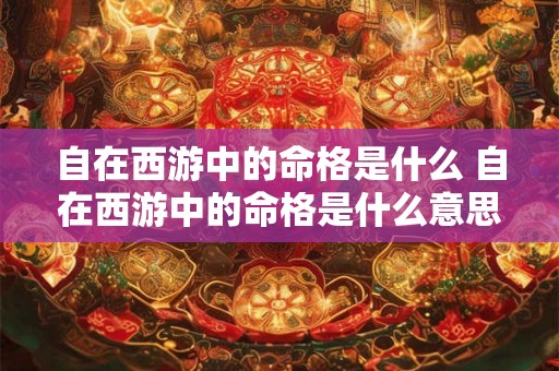 自在西游中的命格是什么 自在西游中的命格是什么意思 自在西游中的命格是什么 自在西游中的命格是什么意思