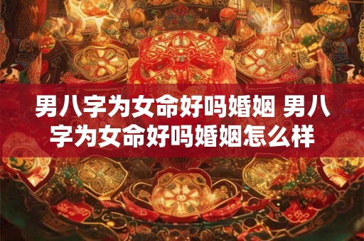 男八字为女命好吗婚姻 男八字为女命好吗婚姻怎么样
