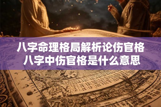 八字命理格局解析论伤官格 八字中伤官格是什么意思 八字命理格局解析论伤官格 八字中伤官格是什么意思