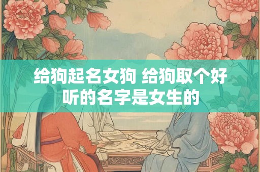 给狗起名女狗 给狗取个好听的名字是女生的