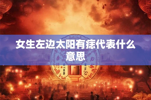 女生左边太阳有痣代表什么意思 女生左边太阳有痣代表什么意思