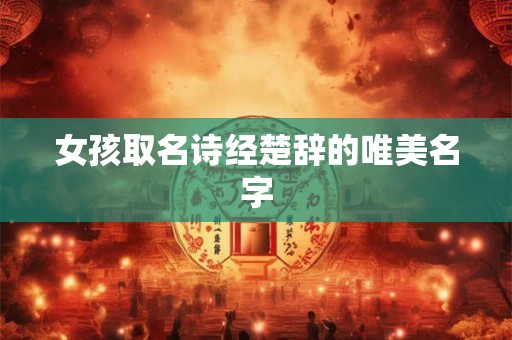 女孩取名诗经楚辞的唯美名字 女孩取名诗经楚辞的唯美名字