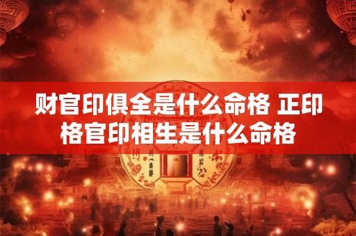 财官印俱全是什么命格 正印格官印相生是什么命格 财官印俱全是什么命格 正印格官印相生是什么命格