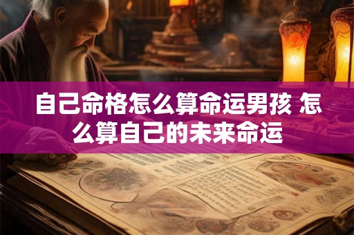 自己命格怎么算命运男孩 怎么算自己的未来命运 自己命格怎么算命运男孩 怎么算自己的未来命运
