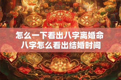 怎么一下看出八字离婚命 八字怎么看出结婚时间