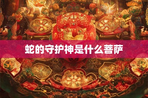 蛇的守护神是什么菩萨 蛇的守护神是什么菩萨
