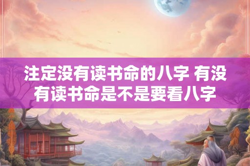 注定没有读书命的八字 有没有读书命是不是要看八字 注定没有读书命的八字 有没有读书命是不是要看八字