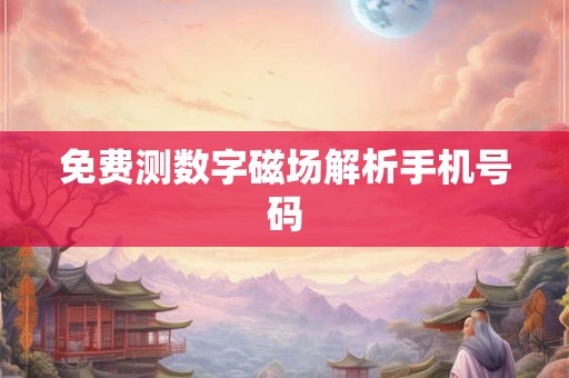 免费测数字磁场解析手机号码 免费测数字磁场解析手机号码
