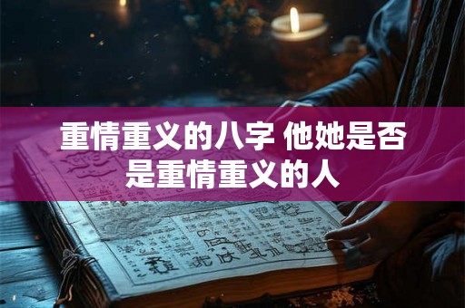 重情重义的八字 他她是否是重情重义的人 重情重义的八字 他她是否是重情重义的人