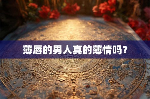 薄唇的男人真的薄情吗? 薄唇的男人真的薄情吗?