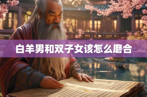 白羊男和双子女该怎么磨合 白羊男和双子女该怎么磨合