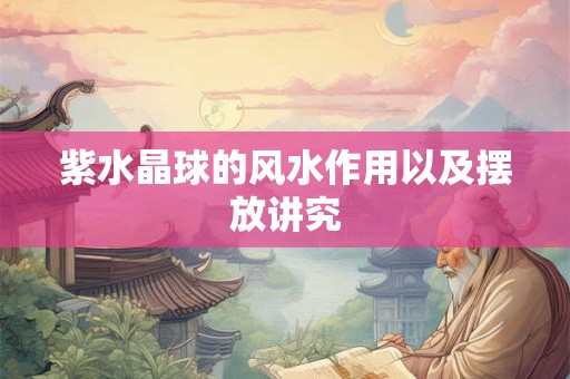 紫水晶球的风水作用以及摆放讲究