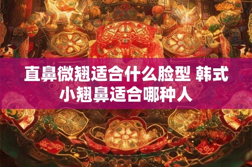 直鼻微翘适合什么脸型 韩式小翘鼻适合哪种人 直鼻微翘适合什么脸型 韩式小翘鼻适合哪种人