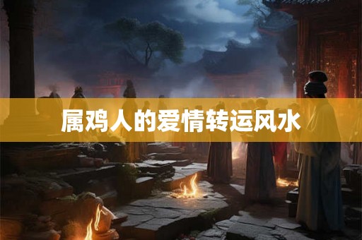 属鸡人的爱情转运风水