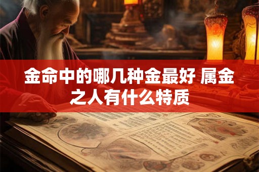 金命中的哪几种金最好 属金之人有什么特质