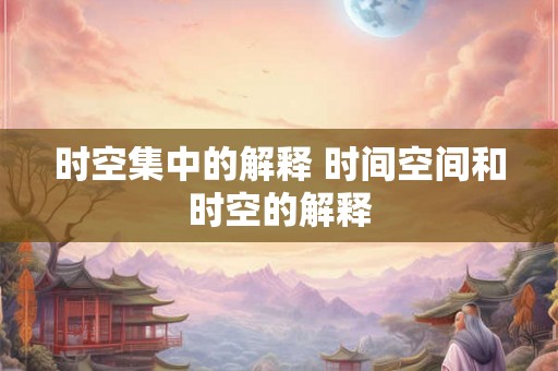 时空集中的解释 时间空间和时空的解释 时空集中的解释 时间空间和时空的解释