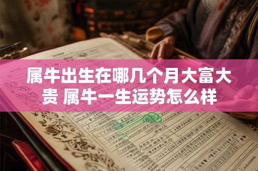 属牛出生在哪几个月大富大贵 属牛一生运势怎么样 属牛出生在哪几个月大富大贵 属牛一生运势怎么样