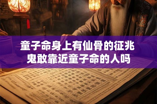 童子命身上有仙骨的征兆 鬼敢靠近童子命的人吗 童子命身上有仙骨的征兆 鬼敢靠近童子命的人吗