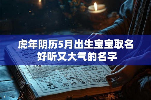 虎年阴历5月出生宝宝取名 好听又大气的名字 虎年阴历5月出生宝宝取名 好听又大气的名字