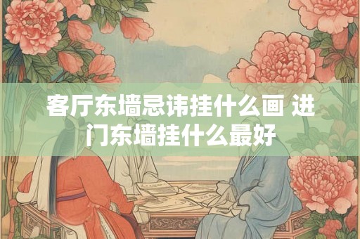 客厅东墙忌讳挂什么画 进门东墙挂什么最好 客厅东墙忌讳挂什么画 进门东墙挂什么最好