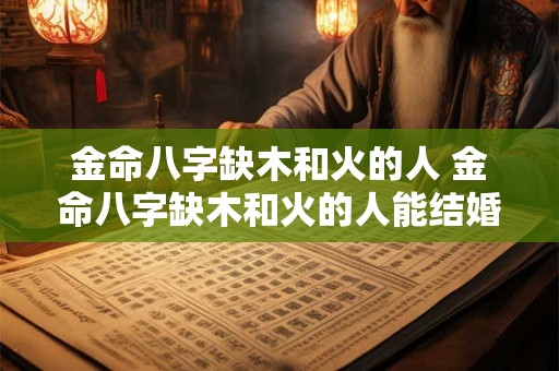 金命八字缺木和火的人 金命八字缺木和火的人能结婚吗 金命八字缺木和火的人 金命八字缺木和火的人能结婚吗