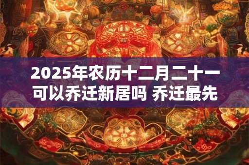 2025年农历十二月二十一可以乔迁新居吗 乔迁最先搬什么 2025年农历十二月二十一可以乔迁新居吗 乔迁最先搬什么
