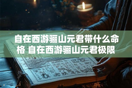 自在西游骊山元君带什么命格 自在西游骊山元君极限流 自在西游骊山元君带什么命格 自在西游骊山元君极限流