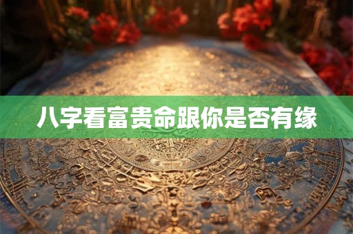 八字看富贵命跟你是否有缘 八字看富贵命跟你是否有缘