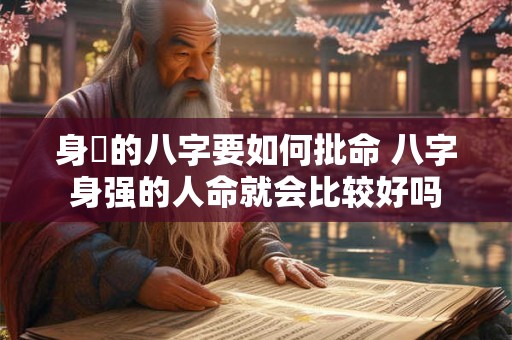 身強的八字要如何批命 八字身强的人命就会比较好吗 身強的八字要如何批命 八字身强的人命就会比较好吗