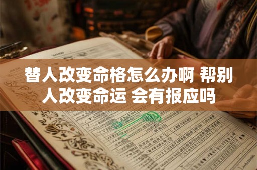 替人改变命格怎么办啊 帮别人改变命运 会有报应吗 替人改变命格怎么办啊 帮别人改变命运 会有报应吗