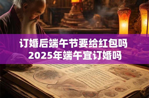 订婚后端午节要给红包吗 2025年端午宜订婚吗
