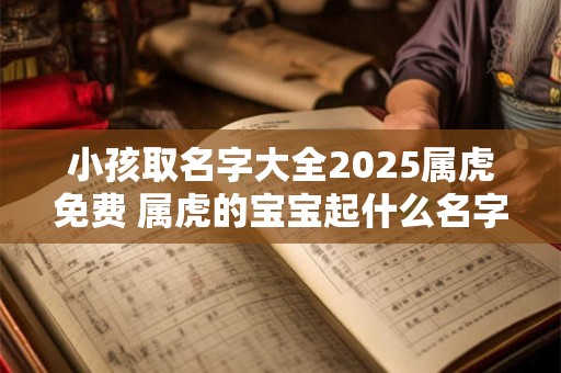 小孩取名字大全2025属虎免费 属虎的宝宝起什么名字好 小孩取名字大全2025属虎免费 属虎的宝宝起什么名字好