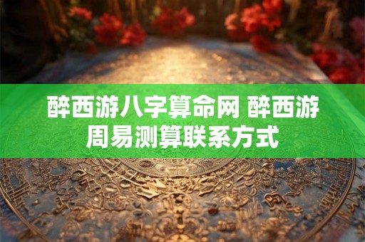 醉西游八字算命网 醉西游周易测算联系方式