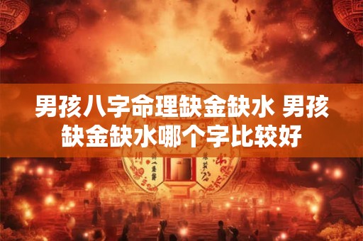 男孩八字命理缺金缺水 男孩缺金缺水哪个字比较好 男孩八字命理缺金缺水 男孩缺金缺水哪个字比较好