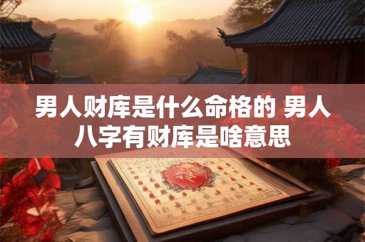 男人财库是什么命格的 男人八字有财库是啥意思 男人财库是什么命格的 男人八字有财库是啥意思