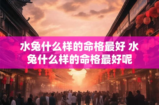 水兔什么样的命格最好 水兔什么样的命格最好呢 水兔什么样的命格最好 水兔什么样的命格最好呢