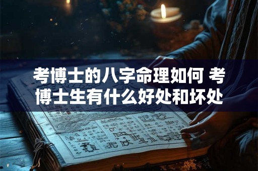 考博士的八字命理如何 考博士生有什么好处和坏处 考博士的八字命理如何 考博士生有什么好处和坏处