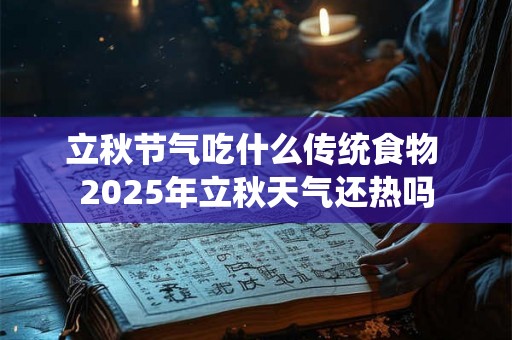 立秋节气吃什么传统食物 2025年立秋天气还热吗 立秋节气吃什么传统食物 2025年立秋天气还热吗