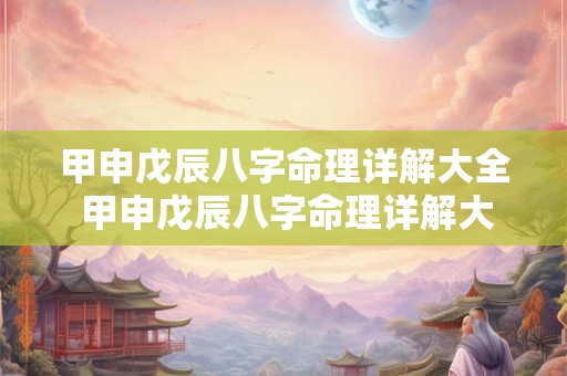 甲申戊辰八字命理详解大全 甲申戊辰八字命理详解大全视频 甲申戊辰八字命理详解大全 甲申戊辰八字命理详解大全视频