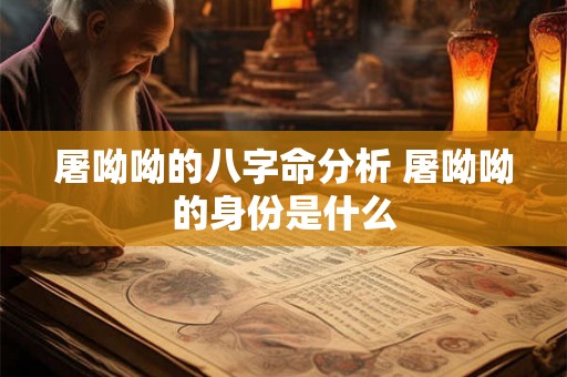 屠呦呦的八字命分析 屠呦呦的身份是什么 屠呦呦的八字命分析 屠呦呦的身份是什么