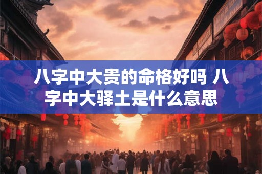 八字中大贵的命格好吗 八字中大驿土是什么意思 八字中大贵的命格好吗 八字中大驿土是什么意思