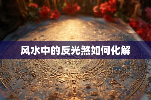 风水中的反光煞如何化解 风水中的反光煞如何化解