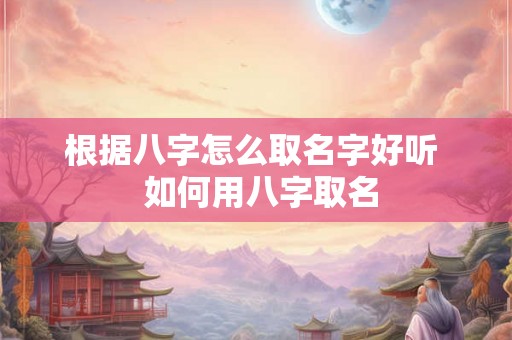 根据八字怎么取名字好听 如何用八字取名 根据八字怎么取名字好听 如何用八字取名