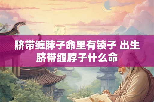 脐带缠脖子命里有锁子 出生脐带缠脖子什么命 脐带缠脖子命里有锁子 出生脐带缠脖子什么命