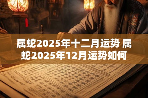 属蛇2025年十二月运势 属蛇2025年12月运势如何
