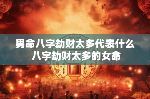 男命八字劫财太多代表什么 八字劫财太多的女命 男命八字劫财太多代表什么 八字劫财太多的女命