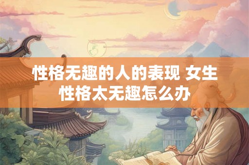 性格无趣的人的表现 女生性格太无趣怎么办 性格无趣的人的表现 女生性格太无趣怎么办