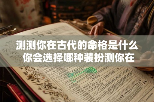 测测你在古代的命格是什么 你会选择哪种装扮测你在古代是什么命 测测你在古代的命格是什么 你会选择哪种装扮测你在古代是什么命