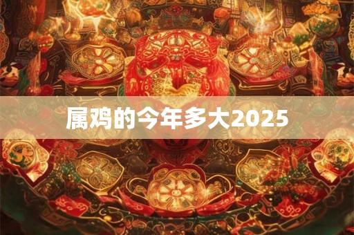 属鸡的今年多大2025 属鸡的今年多大2025